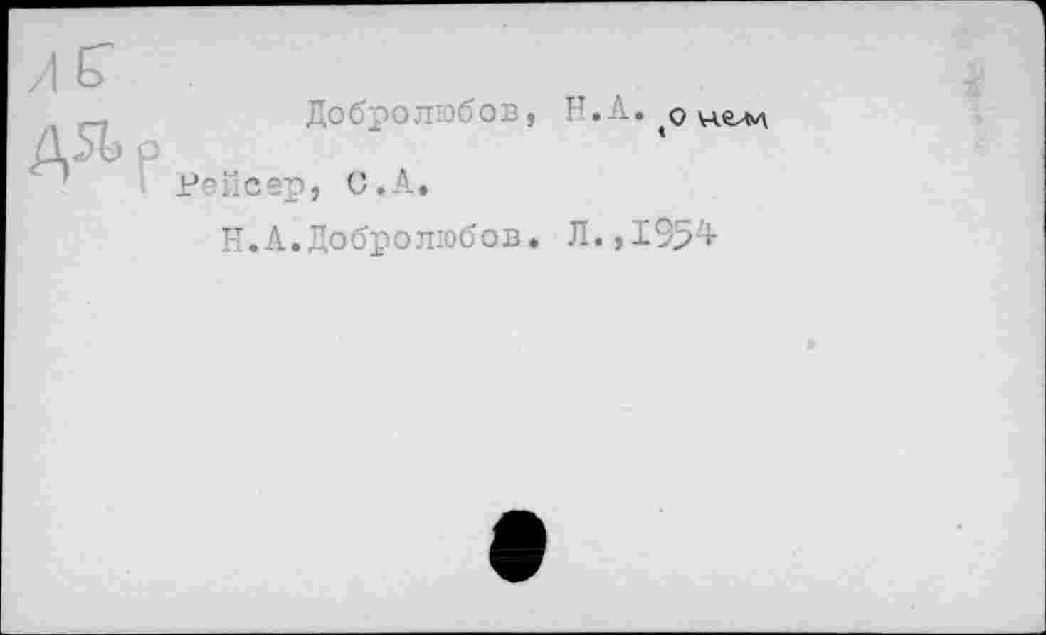 ﻿Добролюбов, Н.А.
Рейсер, С.А.
Н.А.Добролюбов. Л.,1954